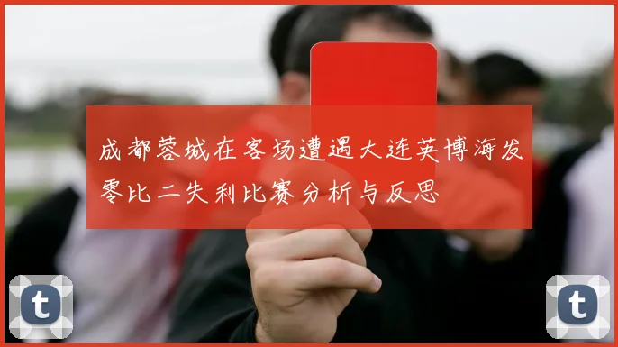 成都蓉城在客场遭遇大连英博海发零比二失利比赛分析与反思