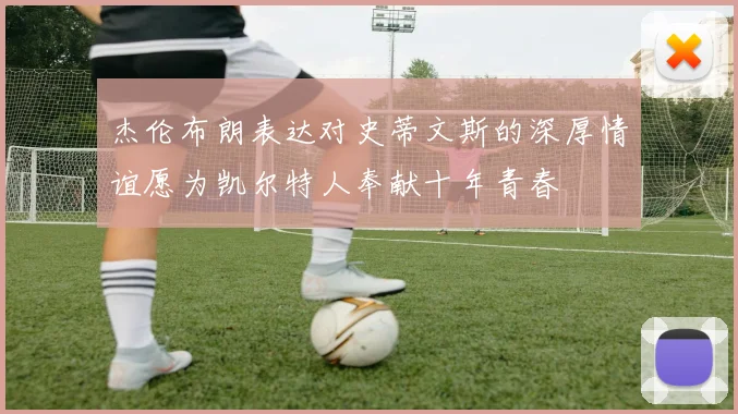 杰伦布朗表达对史蒂文斯的深厚情谊愿为凯尔特人奉献十年青春