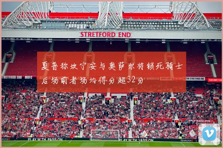 夏普称坎宁安与奥萨尔将锁死骑士后场前者场均得分超32分