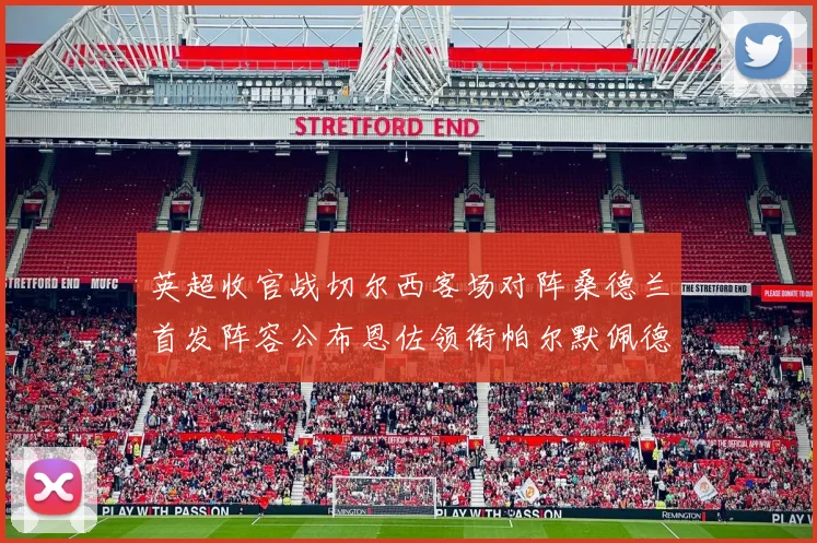 英超收官战切尔西客场对阵桑德兰首发阵容公布恩佐领衔帕尔默佩德罗先发