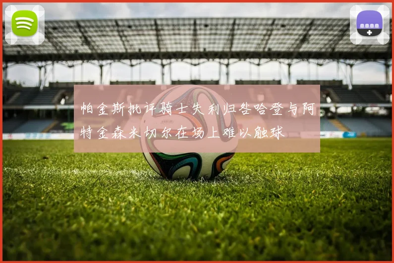 帕金斯批评骑士失利归咎哈登与阿特金森米切尔在场上难以触球